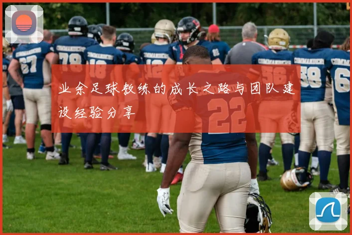 业余足球教练的成长之路与团队建设经验分享