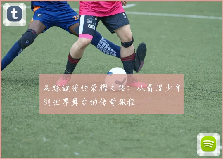 足球健将的荣耀之路：从青涩少年到世界舞台的传奇旅程
