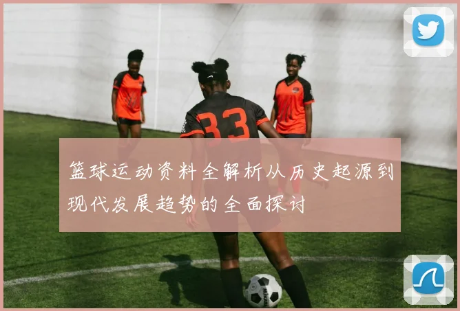 篮球运动资料全解析从历史起源到现代发展趋势的全面探讨