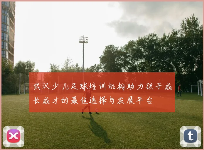 武汉少儿足球培训机构助力孩子成长成才的最佳选择与发展平台