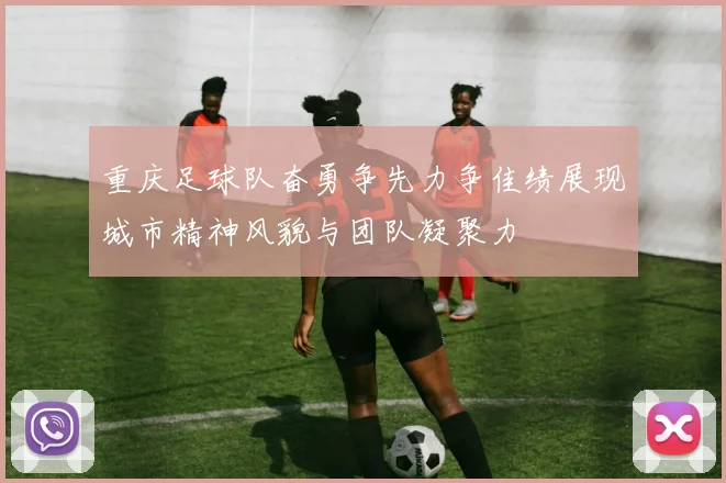 重庆足球队奋勇争先力争佳绩展现城市精神风貌与团队凝聚力