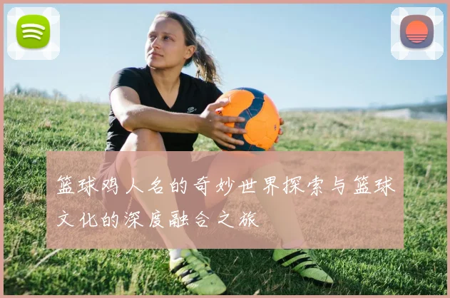 篮球鸡人名的奇妙世界探索与篮球文化的深度融合之旅