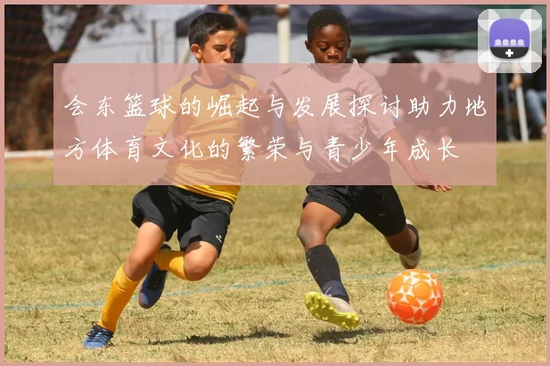 会东篮球的崛起与发展探讨助力地方体育文化的繁荣与青少年成长