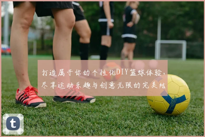 打造属于你的个性化DIY篮球体验，尽享运动乐趣与创意无限的完美结合
