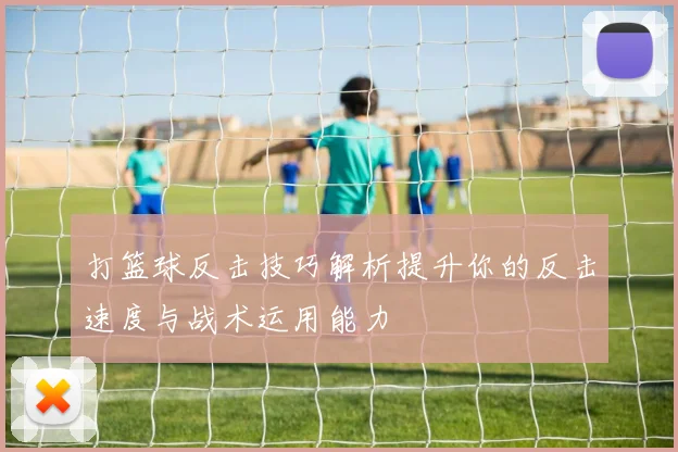 打篮球反击技巧解析提升你的反击速度与战术运用能力