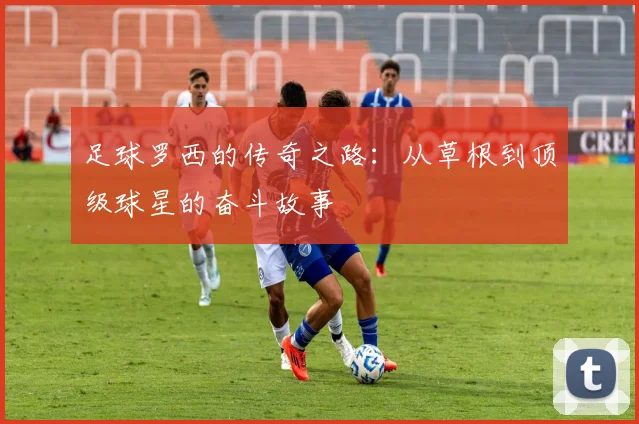 足球罗西的传奇之路：从草根到顶级球星的奋斗故事