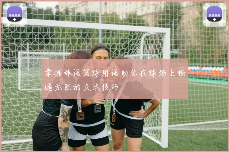 掌握韩语篮球用语助你在球场上畅通无阻的交流技巧