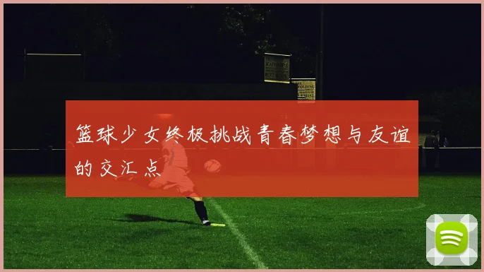 篮球少女终极挑战青春梦想与友谊的交汇点