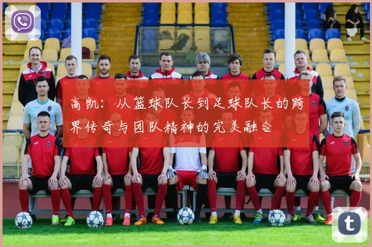 高凯：从篮球队长到足球队长的跨界传奇与团队精神的完美融合