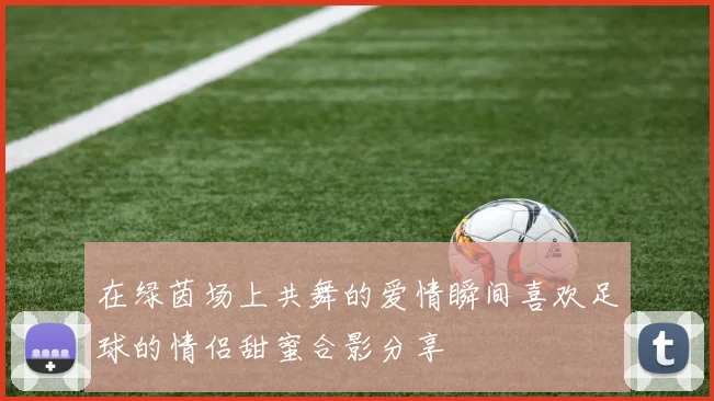 在绿茵场上共舞的爱情瞬间喜欢足球的情侣甜蜜合影分享