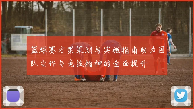 篮球赛方案策划与实施指南助力团队合作与竞技精神的全面提升
