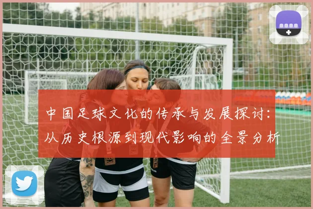 中国足球文化的传承与发展探讨：从历史根源到现代影响的全景分析