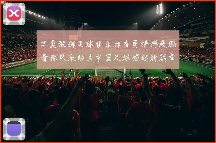 华夏醒狮足球俱乐部奋勇拼搏展现青春风采助力中国足球崛起新篇章