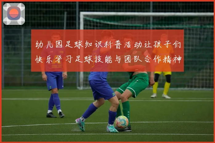 幼儿园足球知识科普活动让孩子们快乐学习足球技能与团队合作精神