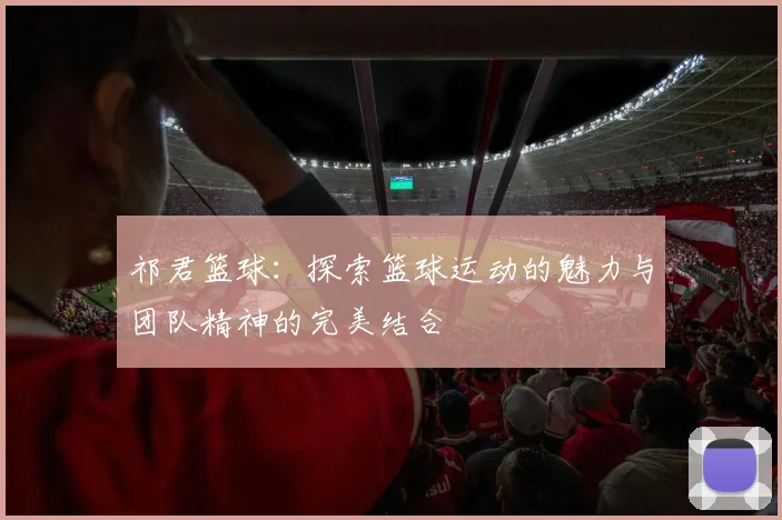 祁君篮球：探索篮球运动的魅力与团队精神的完美结合