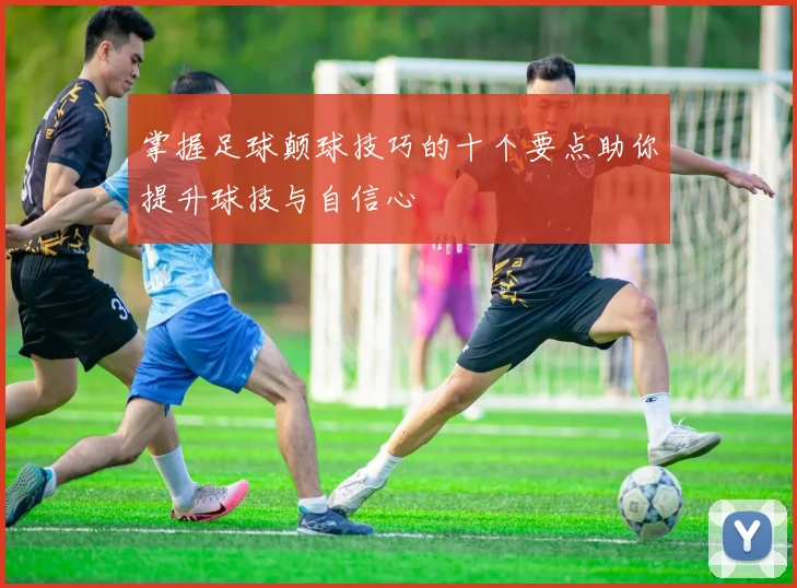 掌握足球颠球技巧的十个要点助你提升球技与自信心
