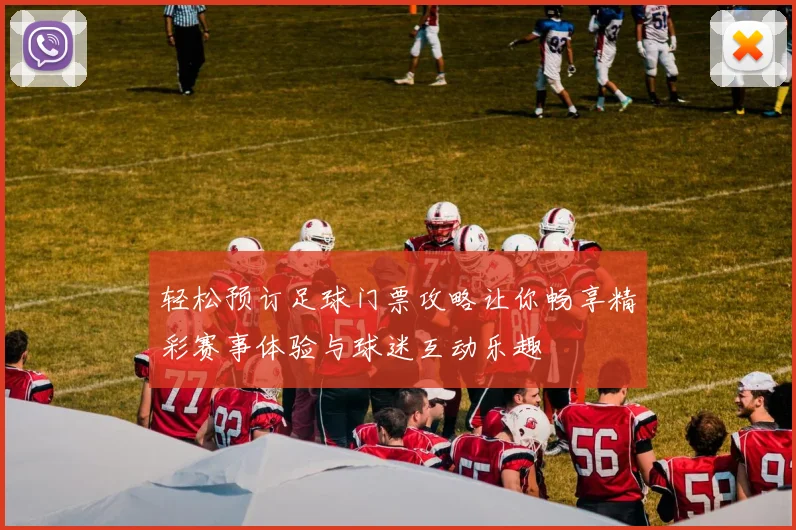轻松预订足球门票攻略让你畅享精彩赛事体验与球迷互动乐趣